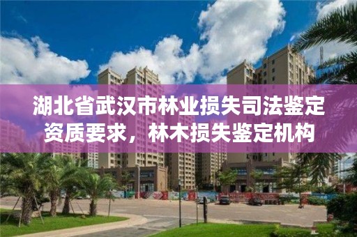 湖北省武汉市林业损失司法鉴定资质要求，林木损失鉴定机构