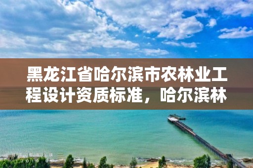 黑龙江省哈尔滨市农林业工程设计资质标准，哈尔滨林业勘察设计院