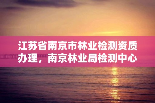 江苏省南京市林业检测资质办理，南京林业局检测中心号码