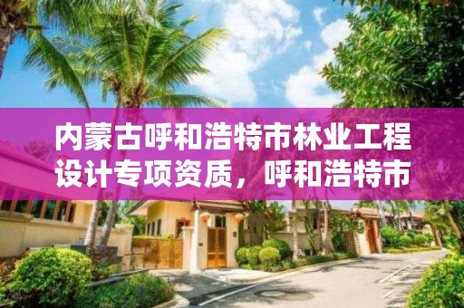 内蒙古呼和浩特市林业工程设计专项资质，呼和浩特市林业和草原局官网