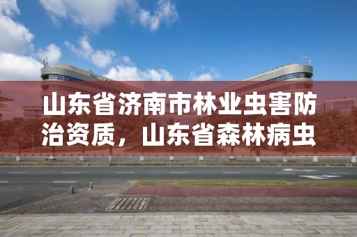 山东省济南市林业虫害防治资质，山东省森林病虫害防治检疫站