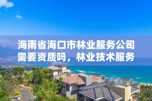 海南省海口市林业服务公司需要资质吗，林业技术服务公司