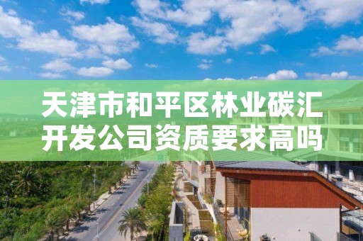 天津市和平区林业碳汇开发公司资质要求高吗，林业碳汇交易中心