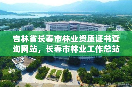 吉林省长春市林业资质证书查询网站，长春市林业工作总站