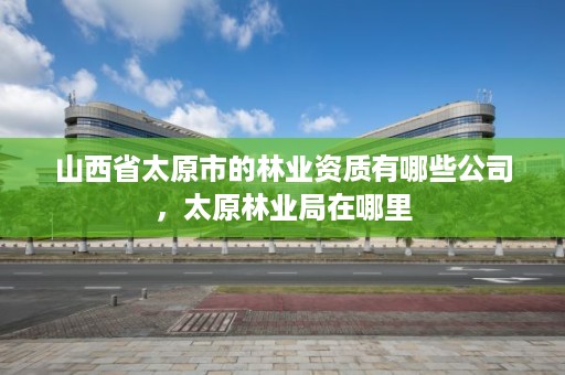 山西省太原市的林业资质有哪些公司，太原林业局在哪里