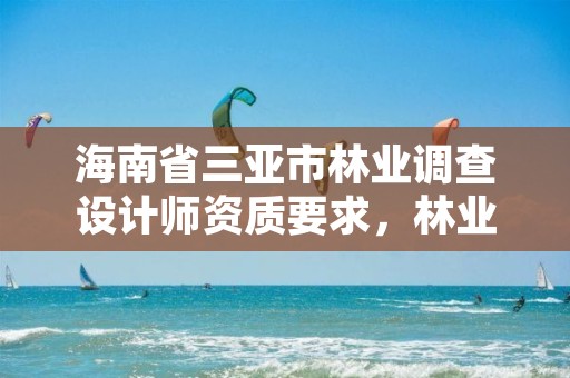 海南省三亚市林业调查设计师资质要求，林业调查规划设计师