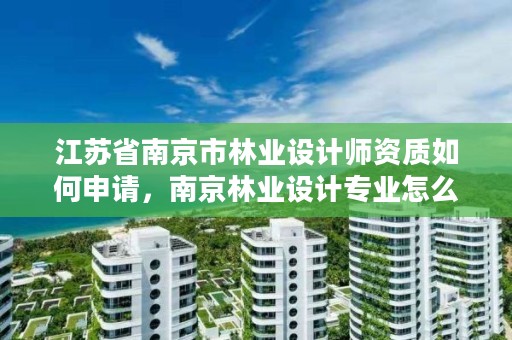 江苏省南京市林业设计师资质如何申请，南京林业设计专业怎么样