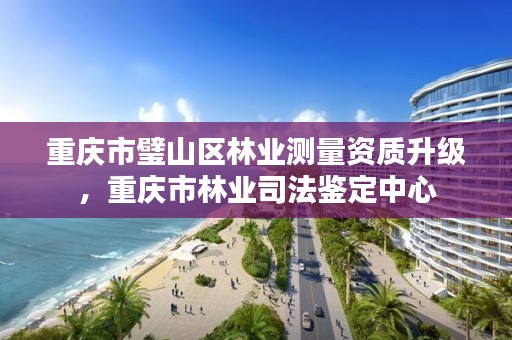 重庆市璧山区林业测量资质升级，重庆市林业司法鉴定中心