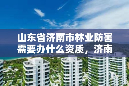 山东省济南市林业防害需要办什么资质，济南市森林防火期