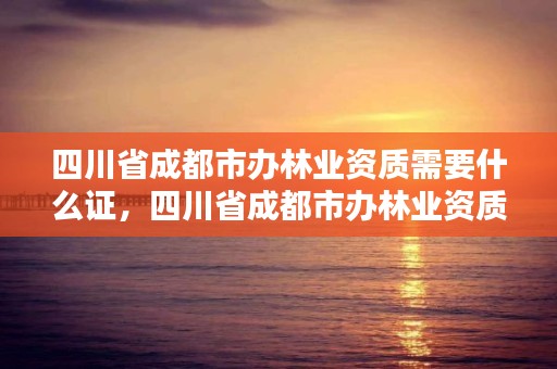 四川省成都市办林业资质需要什么证，四川省成都市办林业资质需要什么证书