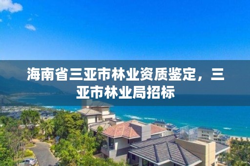 海南省三亚市林业资质鉴定，三亚市林业局招标