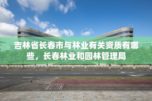 吉林省长春市与林业有关资质有哪些，长春林业和园林管理局