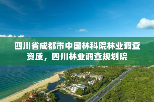 四川省成都市中国林科院林业调查资质，四川林业调查规划院