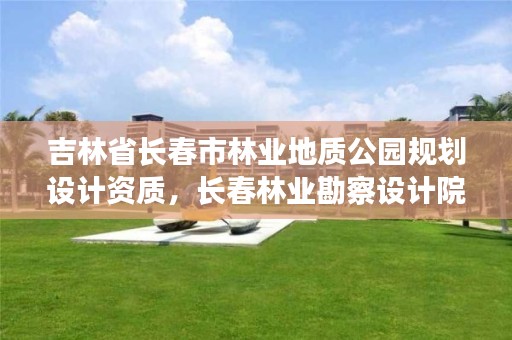 吉林省长春市林业地质公园规划设计资质，长春林业勘察设计院