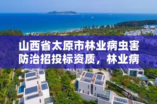 山西省太原市林业病虫害防治招投标资质，林业病虫害防治资质等级