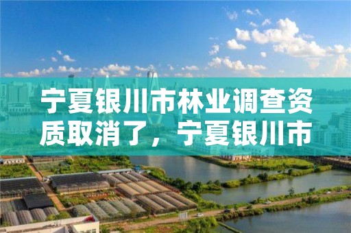 宁夏银川市林业调查资质取消了，宁夏银川市林业调查资质取消了没