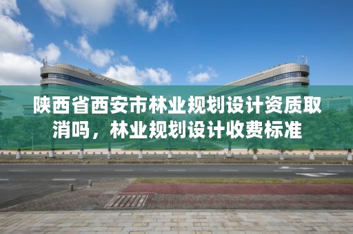 陕西省西安市林业规划设计资质取消吗，林业规划设计收费标准