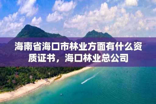 海南省海口市林业方面有什么资质证书，海口林业总公司