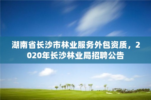 湖南省长沙市林业服务外包资质，2020年长沙林业局招聘公告