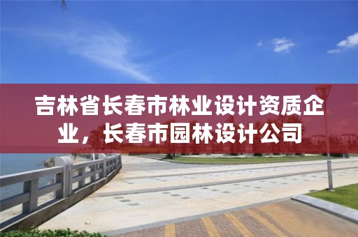 吉林省长春市林业设计资质企业，长春市园林设计公司