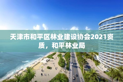 天津市和平区林业建设协会2021资质，和平林业局