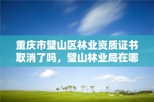 重庆市璧山区林业资质证书取消了吗，璧山林业局在哪里