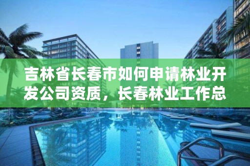 吉林省长春市如何申请林业开发公司资质，长春林业工作总站