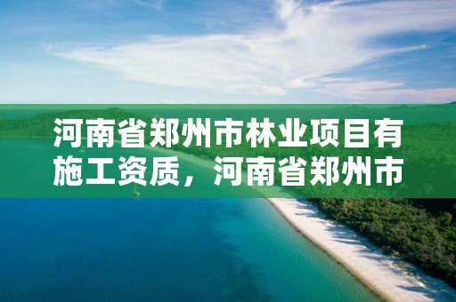 河南省郑州市林业项目有施工资质，河南省郑州市林业项目有施工资质吗