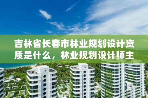 吉林省长春市林业规划设计资质是什么，林业规划设计师主要做什么