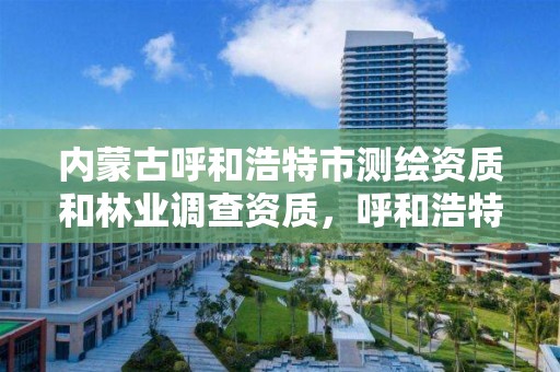 内蒙古呼和浩特市测绘资质和林业调查资质，呼和浩特测绘局属于什么单位管理