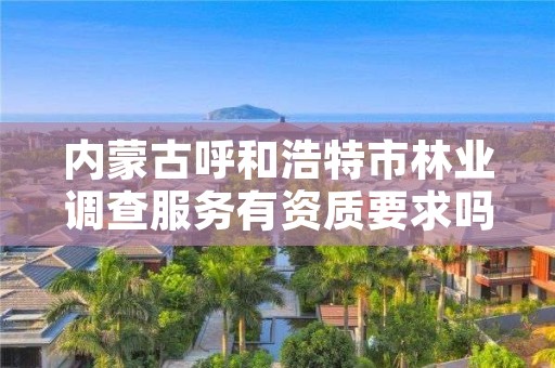 内蒙古呼和浩特市林业调查服务有资质要求吗，林业调查招标