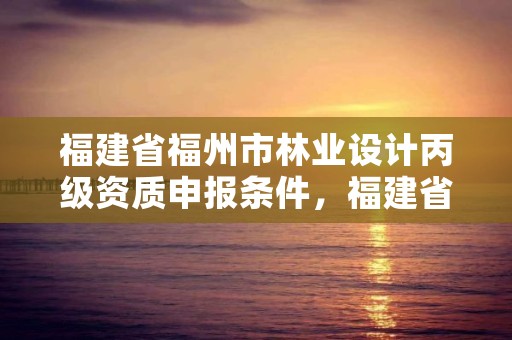 福建省福州市林业设计丙级资质申报条件，福建省林业勘察设计院待遇