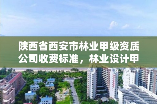 陕西省西安市林业甲级资质公司收费标准，林业设计甲级资质