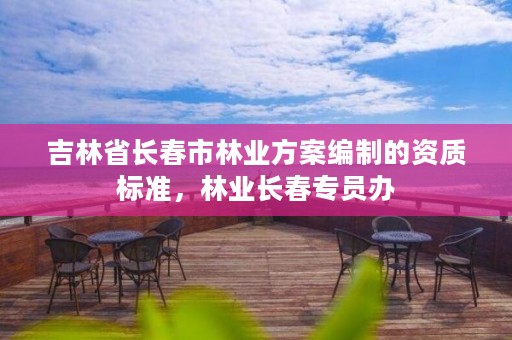 吉林省长春市林业方案编制的资质标准，林业长春专员办