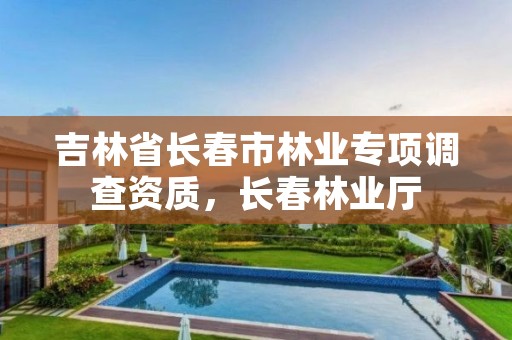 吉林省长春市林业专项调查资质，长春林业厅