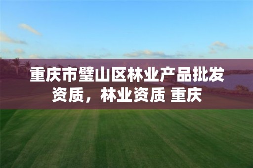 重庆市璧山区林业产品批发资质，林业资质 重庆