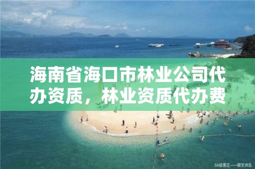 海南省海口市林业公司代办资质，林业资质代办费用是多少