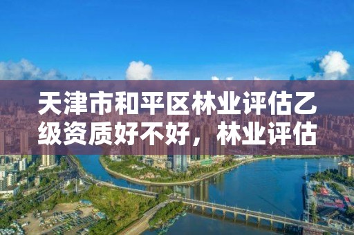 天津市和平区林业评估乙级资质好不好，林业评估公司资质