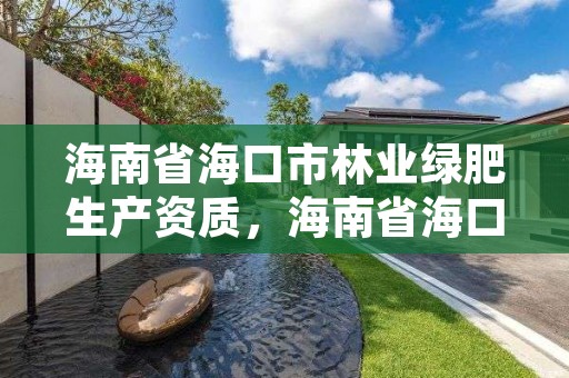 海南省海口市林业绿肥生产资质，海南省海口市林业绿肥生产资质公示