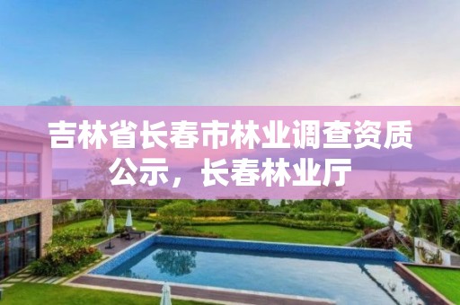 吉林省长春市林业调查资质公示，长春林业厅