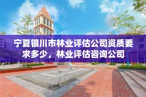 宁夏银川市林业评估公司资质要求多少，林业评估咨询公司