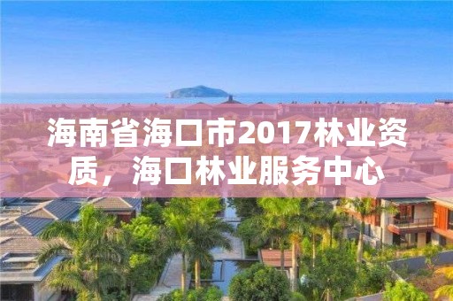 海南省海口市2017林业资质，海口林业服务中心