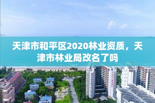 天津市和平区2020林业资质，天津市林业局改名了吗