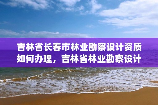 吉林省长春市林业勘察设计资质如何办理，吉林省林业勘察设计研究院电话