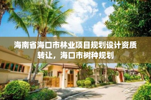 海南省海口市林业项目规划设计资质转让，海口市树种规划