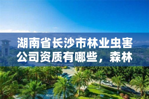 湖南省长沙市林业虫害公司资质有哪些，森林病虫害防治公司