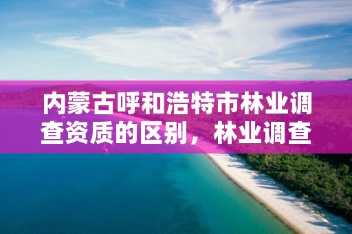 内蒙古呼和浩特市林业调查资质的区别，林业调查资质查询