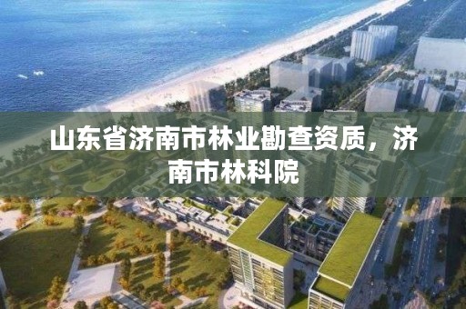 山东省济南市林业勘查资质，济南市林科院