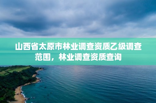 山西省太原市林业调查资质乙级调查范围，林业调查资质查询