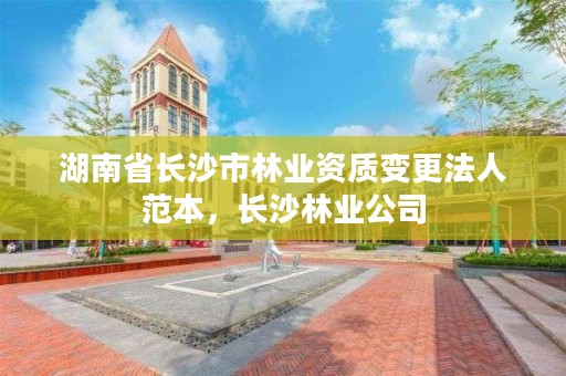 湖南省长沙市林业资质变更法人范本，长沙林业公司